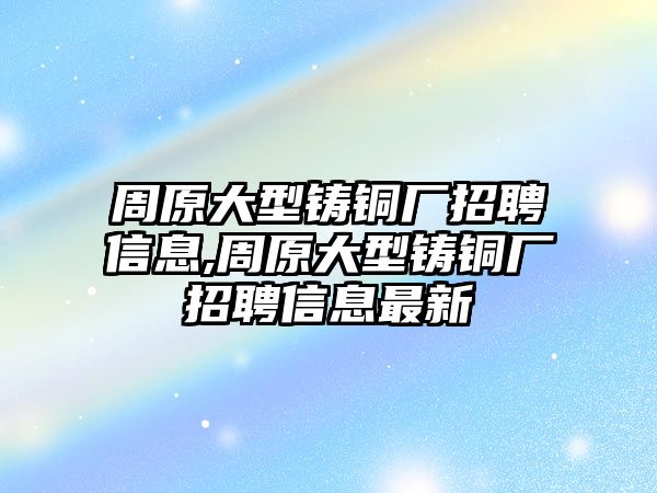 周原大型鑄銅廠招聘信息,周原大型鑄銅廠招聘信息最新