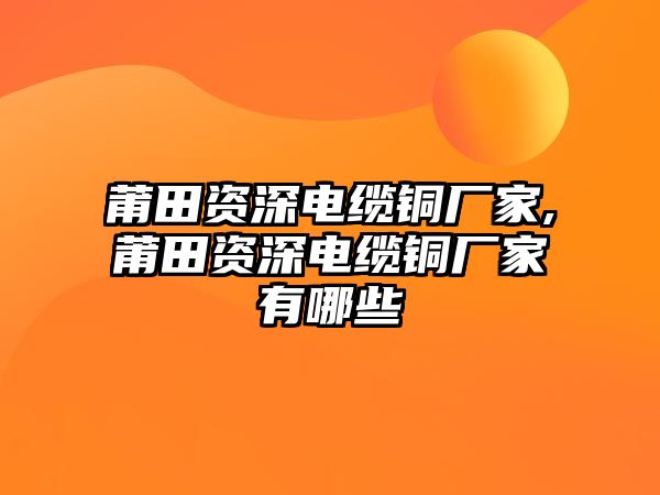 莆田資深電纜銅廠家,莆田資深電纜銅廠家有哪些