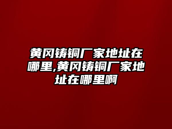 黃岡鑄銅廠家地址在哪里,黃岡鑄銅廠家地址在哪里啊