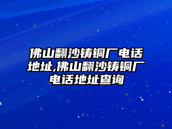 佛山翻沙鑄銅廠電話地址,佛山翻沙鑄銅廠電話地址查詢