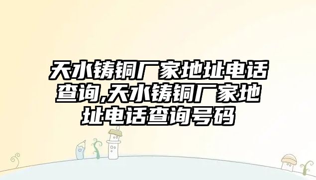 天水鑄銅廠家地址電話查詢,天水鑄銅廠家地址電話查詢號(hào)碼