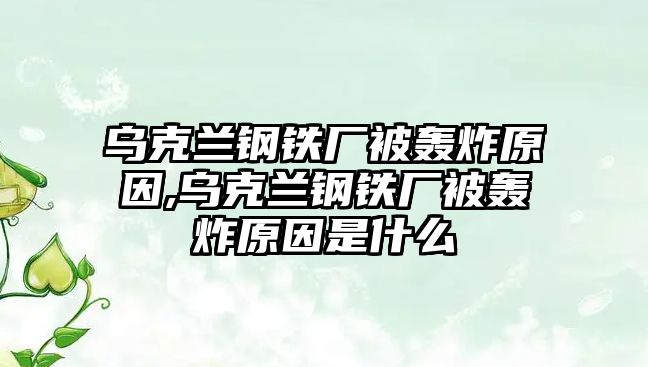 烏克蘭鋼鐵廠被轟炸原因,烏克蘭鋼鐵廠被轟炸原因是什么