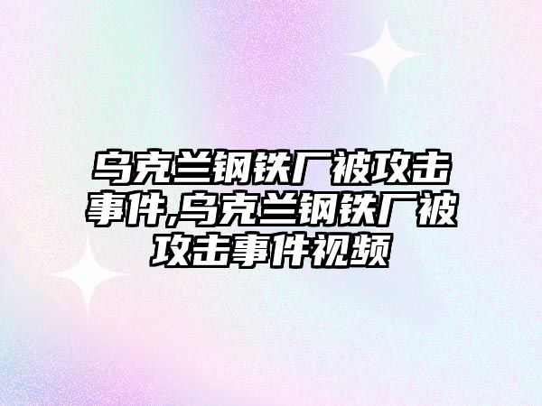 烏克蘭鋼鐵廠被攻擊事件,烏克蘭鋼鐵廠被攻擊事件視頻