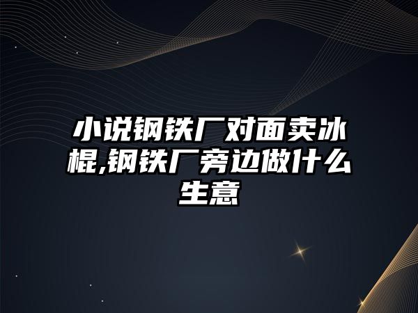 小說鋼鐵廠對面賣冰棍,鋼鐵廠旁邊做什么生意