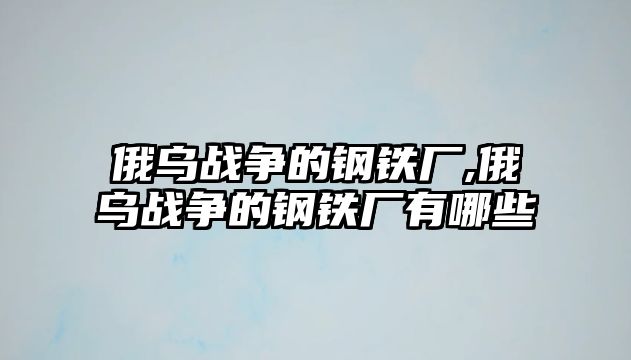 俄烏戰(zhàn)爭的鋼鐵廠,俄烏戰(zhàn)爭的鋼鐵廠有哪些