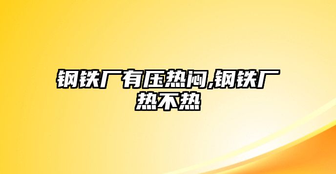 鋼鐵廠有壓熱悶,鋼鐵廠熱不熱