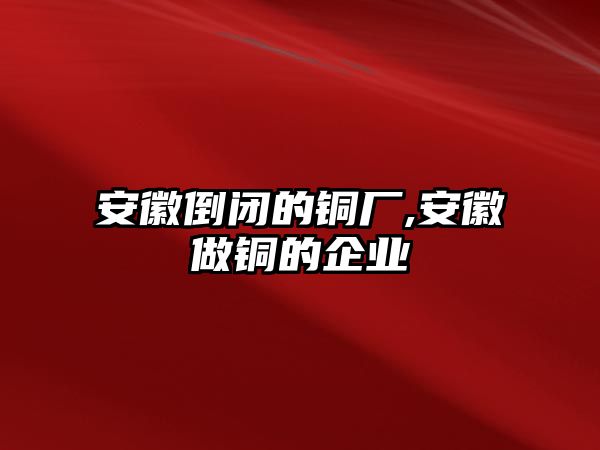 安徽倒閉的銅廠,安徽做銅的企業(yè)