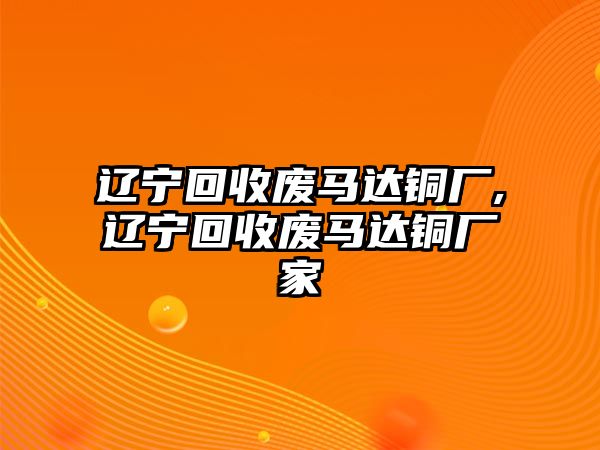 遼寧回收廢馬達銅廠,遼寧回收廢馬達銅廠家