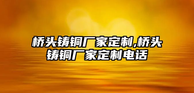 橋頭鑄銅廠家定制,橋頭鑄銅廠家定制電話