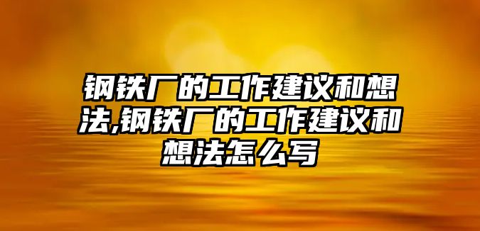 鋼鐵廠的工作建議和想法,鋼鐵廠的工作建議和想法怎么寫