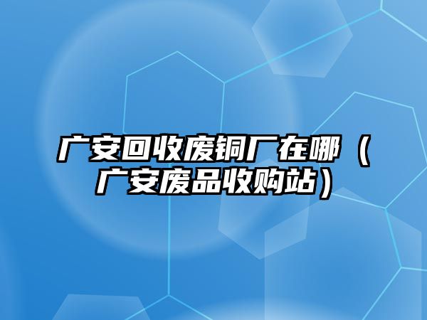 廣安回收廢銅廠在哪（廣安廢品收購(gòu)站）