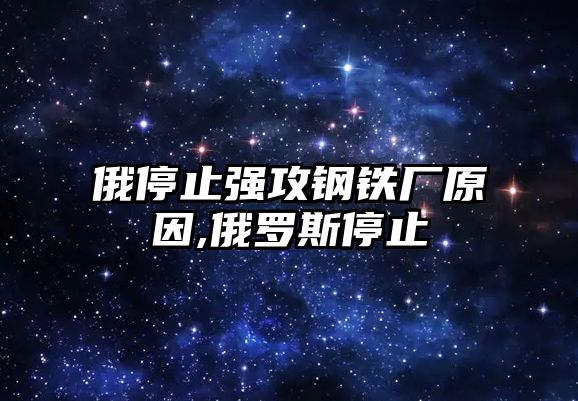 俄停止強攻鋼鐵廠原因,俄羅斯停止