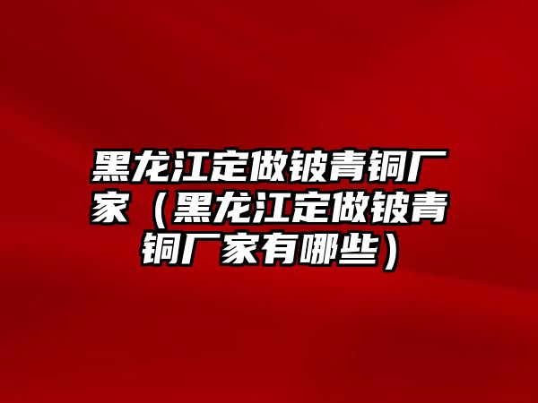 黑龍江定做鈹青銅廠家（黑龍江定做鈹青銅廠家有哪些）