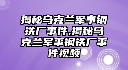 揭秘烏克蘭軍事鋼鐵廠事件,揭秘烏克蘭軍事鋼鐵廠事件視頻