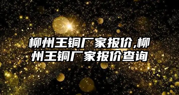 柳州王銅廠家報價,柳州王銅廠家報價查詢