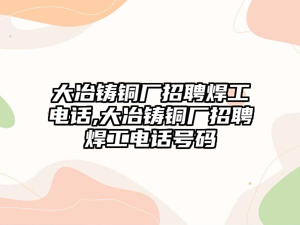 大冶鑄銅廠招聘焊工電話,大冶鑄銅廠招聘焊工電話號(hào)碼
