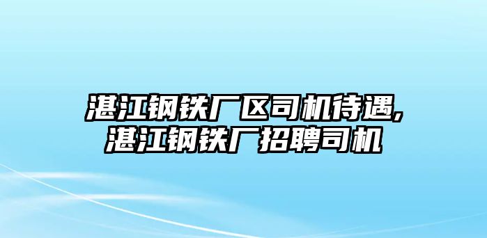 湛江鋼鐵廠區(qū)司機待遇,湛江鋼鐵廠招聘司機