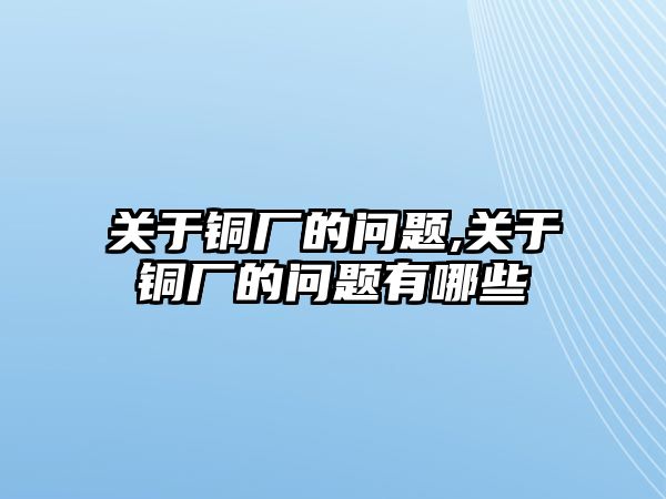 關(guān)于銅廠的問題,關(guān)于銅廠的問題有哪些