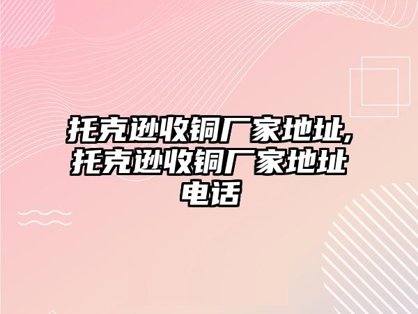 托克遜收銅廠家地址,托克遜收銅廠家地址電話