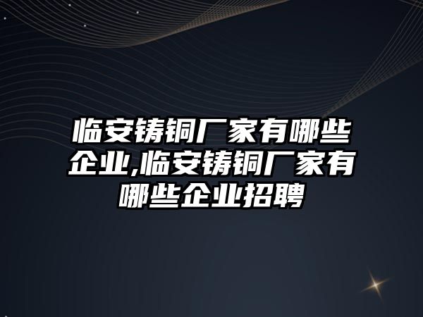 臨安鑄銅廠家有哪些企業(yè),臨安鑄銅廠家有哪些企業(yè)招聘