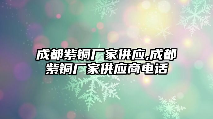 成都紫銅廠家供應,成都紫銅廠家供應商電話