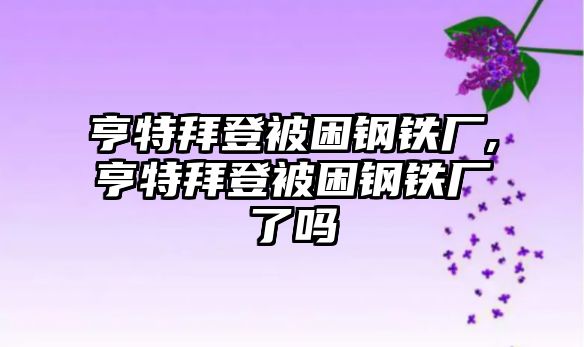 亨特拜登被困鋼鐵廠,亨特拜登被困鋼鐵廠了嗎