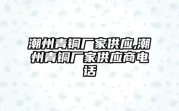 潮州青銅廠家供應(yīng),潮州青銅廠家供應(yīng)商電話