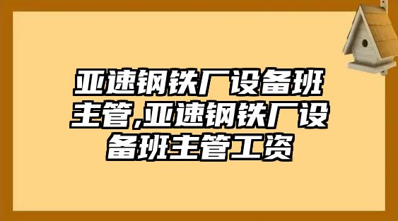 亞速鋼鐵廠設(shè)備班主管,亞速鋼鐵廠設(shè)備班主管工資