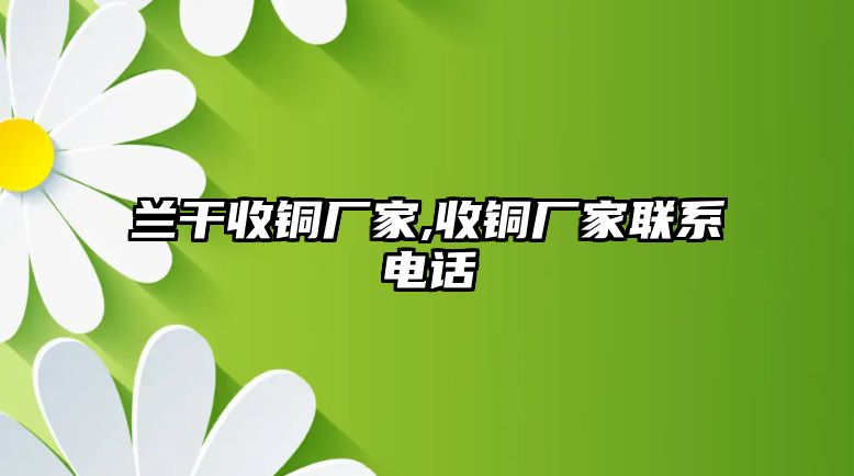 蘭干收銅廠家,收銅廠家聯(lián)系電話