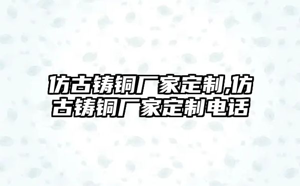 仿古鑄銅廠家定制,仿古鑄銅廠家定制電話