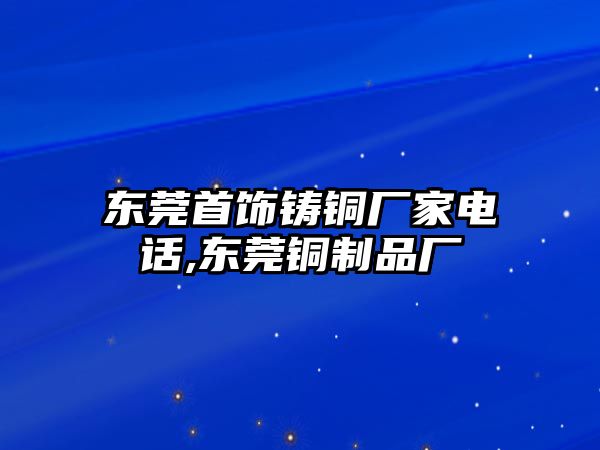 東莞首飾鑄銅廠家電話,東莞銅制品廠