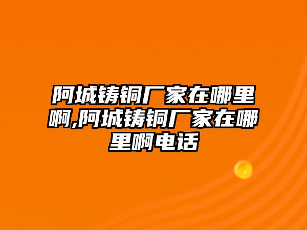 阿城鑄銅廠家在哪里啊,阿城鑄銅廠家在哪里啊電話