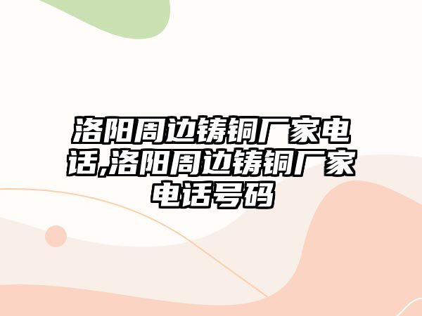 洛陽周邊鑄銅廠家電話,洛陽周邊鑄銅廠家電話號碼