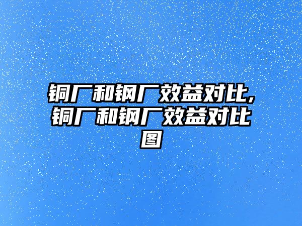 銅廠和鋼廠效益對(duì)比,銅廠和鋼廠效益對(duì)比圖