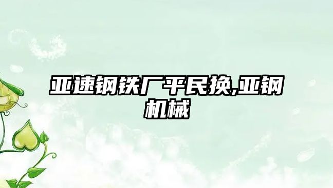 亞速鋼鐵廠平民換,亞鋼機械