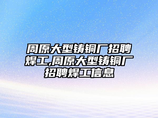 周原大型鑄銅廠招聘焊工,周原大型鑄銅廠招聘焊工信息