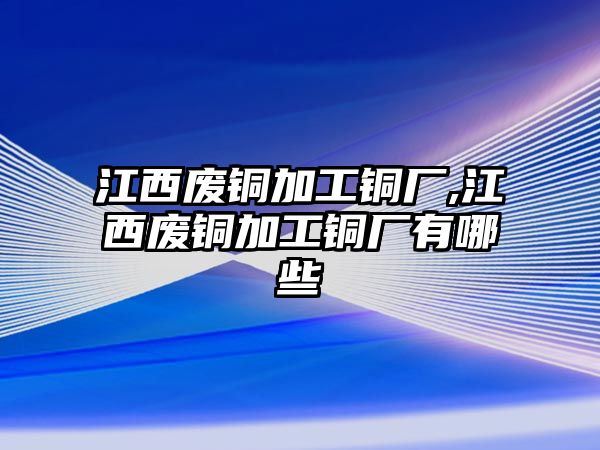 江西廢銅加工銅廠,江西廢銅加工銅廠有哪些