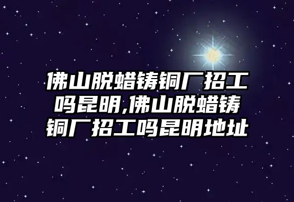 佛山脫蠟鑄銅廠招工嗎昆明,佛山脫蠟鑄銅廠招工嗎昆明地址