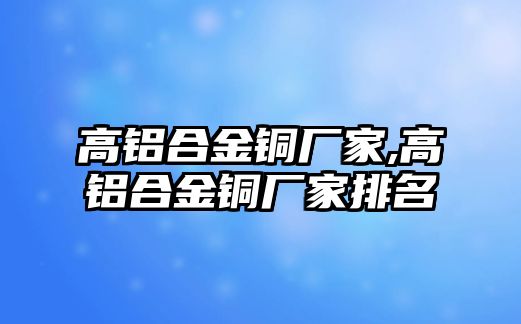 高鋁合金銅廠家,高鋁合金銅廠家排名