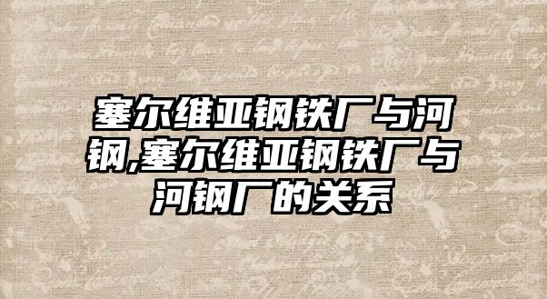 塞爾維亞鋼鐵廠與河鋼,塞爾維亞鋼鐵廠與河鋼廠的關(guān)系