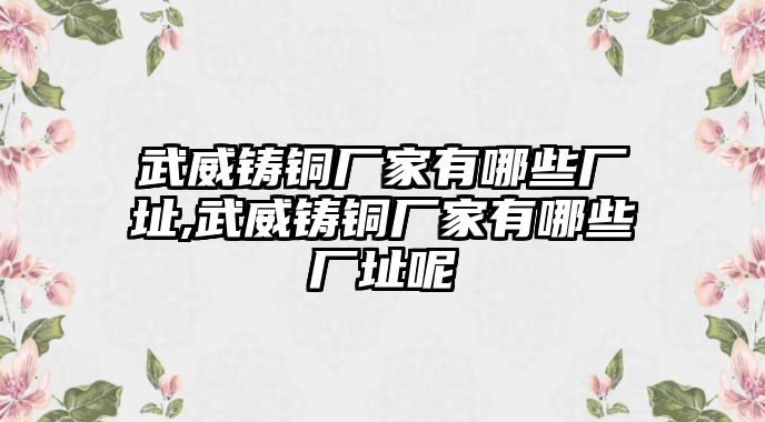 武威鑄銅廠家有哪些廠址,武威鑄銅廠家有哪些廠址呢