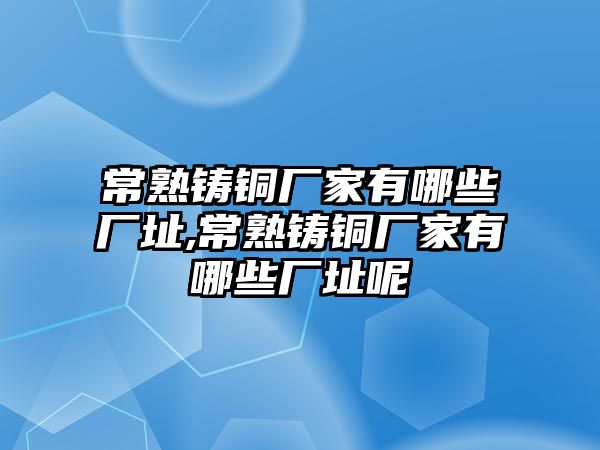 常熟鑄銅廠家有哪些廠址,常熟鑄銅廠家有哪些廠址呢