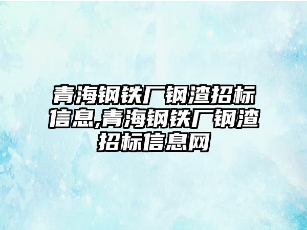 青海鋼鐵廠鋼渣招標(biāo)信息,青海鋼鐵廠鋼渣招標(biāo)信息網(wǎng)