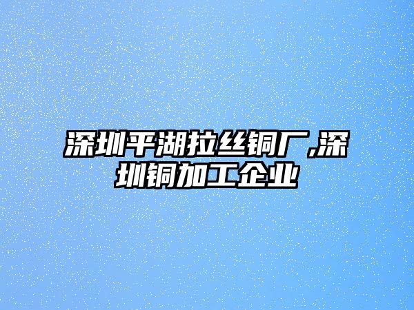 深圳平湖拉絲銅廠,深圳銅加工企業(yè)