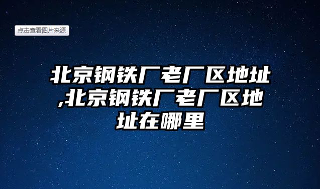 北京鋼鐵廠老廠區(qū)地址,北京鋼鐵廠老廠區(qū)地址在哪里