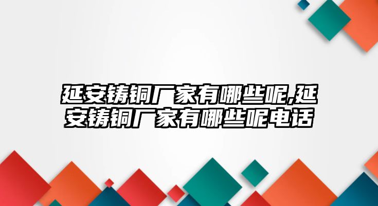 延安鑄銅廠家有哪些呢,延安鑄銅廠家有哪些呢電話