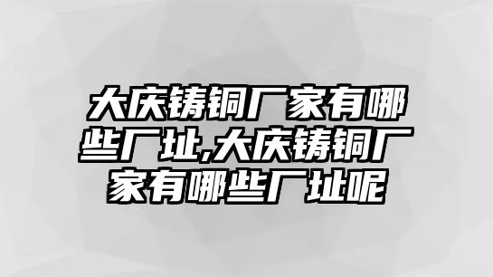 大慶鑄銅廠家有哪些廠址,大慶鑄銅廠家有哪些廠址呢