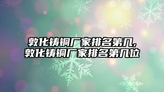 敦化鑄銅廠家排名第幾,敦化鑄銅廠家排名第幾位