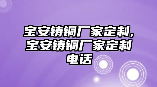 寶安鑄銅廠家定制,寶安鑄銅廠家定制電話