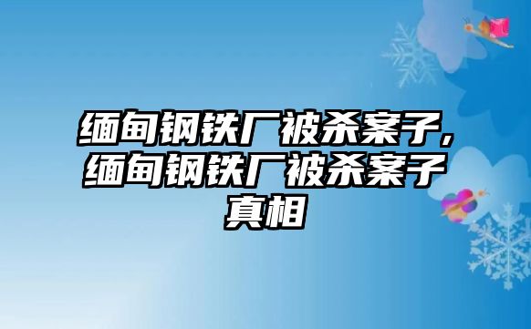 緬甸鋼鐵廠被殺案子,緬甸鋼鐵廠被殺案子真相